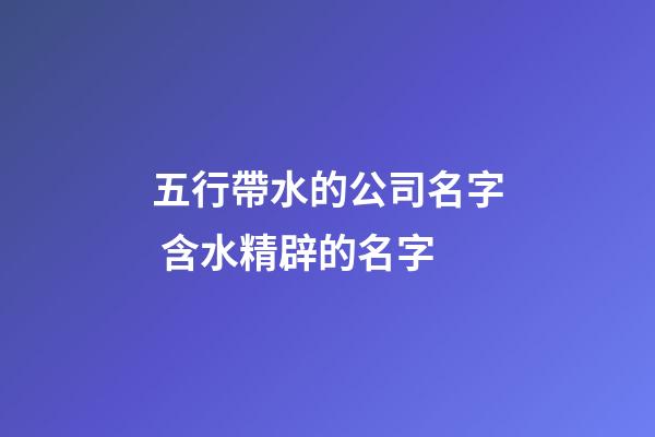 五行帶水的公司名字 含水精辟的名字-第1張-公司起名-玄機派